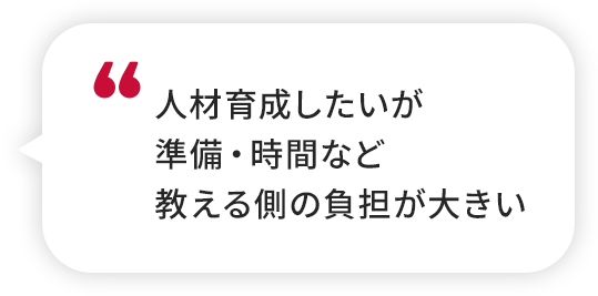 人材育成したいが準備・時間など教える側の負担が大きい